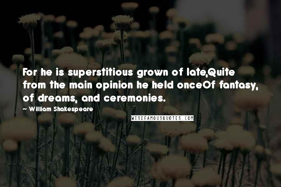 William Shakespeare Quotes: For he is superstitious grown of late,Quite from the main opinion he held onceOf fantasy, of dreams, and ceremonies.