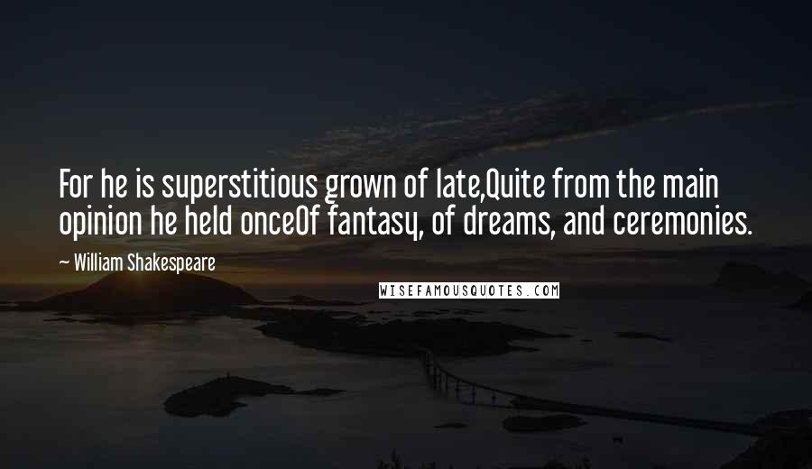 William Shakespeare Quotes: For he is superstitious grown of late,Quite from the main opinion he held onceOf fantasy, of dreams, and ceremonies.