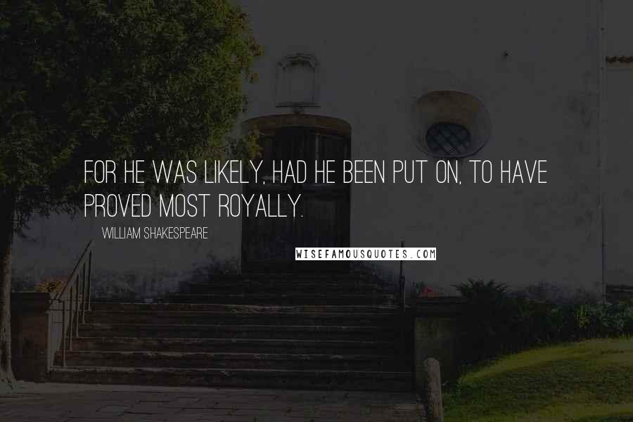 William Shakespeare Quotes: For he was likely, had he been put on, to have proved most royally.