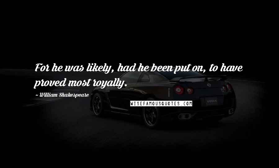 William Shakespeare Quotes: For he was likely, had he been put on, to have proved most royally.