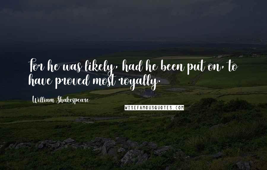 William Shakespeare Quotes: For he was likely, had he been put on, to have proved most royally.