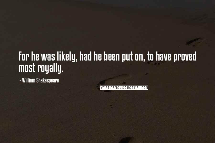 William Shakespeare Quotes: For he was likely, had he been put on, to have proved most royally.