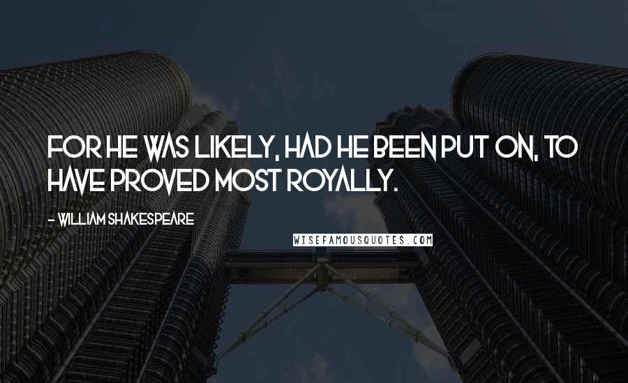 William Shakespeare Quotes: For he was likely, had he been put on, to have proved most royally.