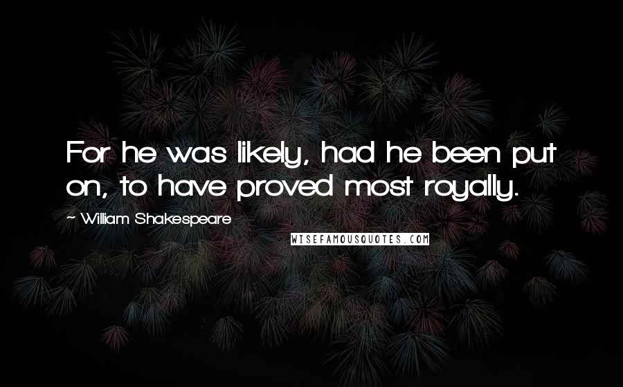 William Shakespeare Quotes: For he was likely, had he been put on, to have proved most royally.