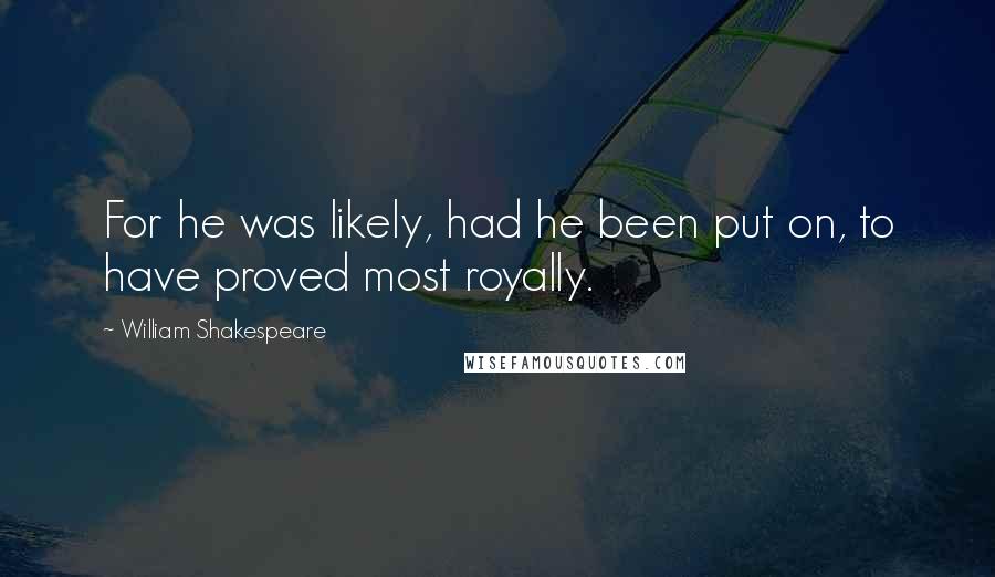 William Shakespeare Quotes: For he was likely, had he been put on, to have proved most royally.