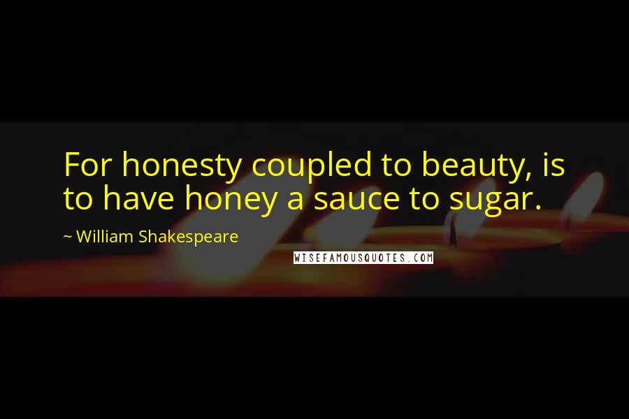 William Shakespeare Quotes: For honesty coupled to beauty, is to have honey a sauce to sugar.