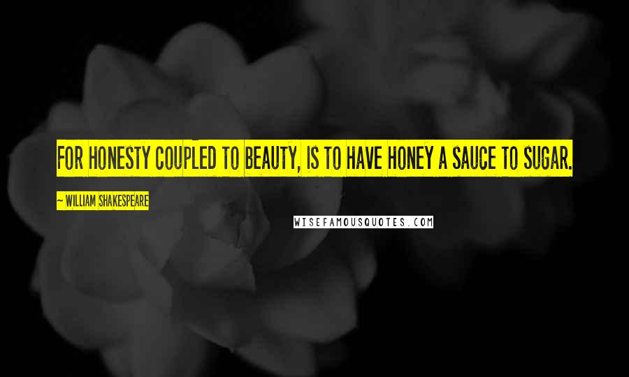 William Shakespeare Quotes: For honesty coupled to beauty, is to have honey a sauce to sugar.