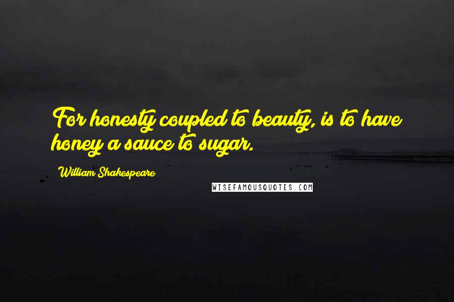 William Shakespeare Quotes: For honesty coupled to beauty, is to have honey a sauce to sugar.