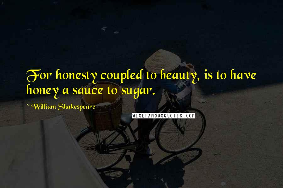 William Shakespeare Quotes: For honesty coupled to beauty, is to have honey a sauce to sugar.