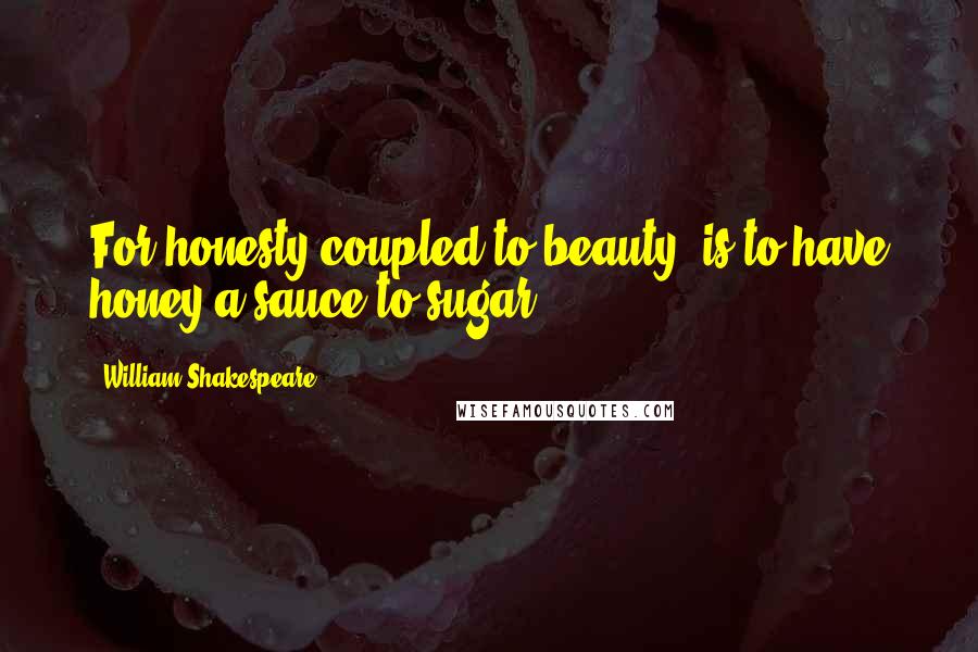 William Shakespeare Quotes: For honesty coupled to beauty, is to have honey a sauce to sugar.
