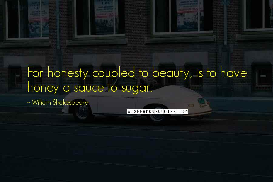 William Shakespeare Quotes: For honesty coupled to beauty, is to have honey a sauce to sugar.