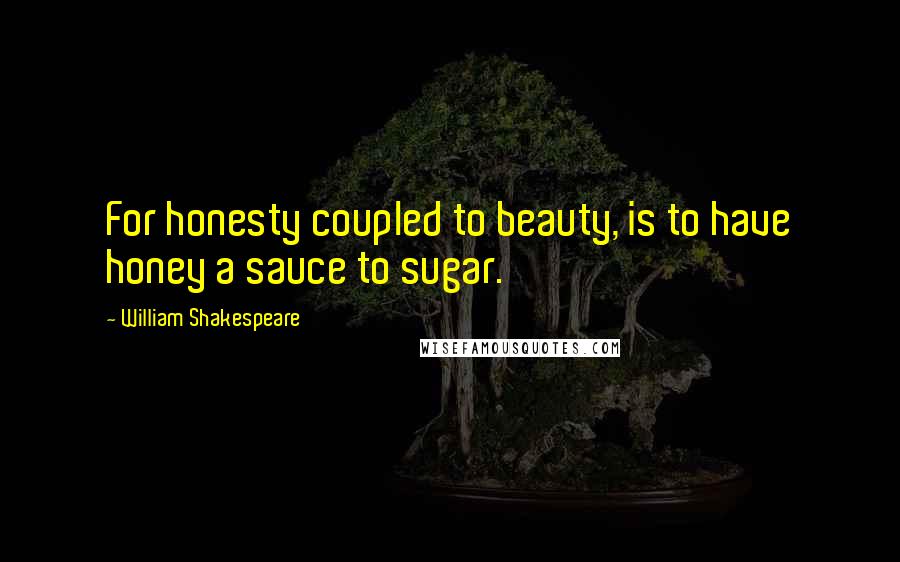 William Shakespeare Quotes: For honesty coupled to beauty, is to have honey a sauce to sugar.