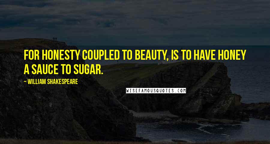 William Shakespeare Quotes: For honesty coupled to beauty, is to have honey a sauce to sugar.