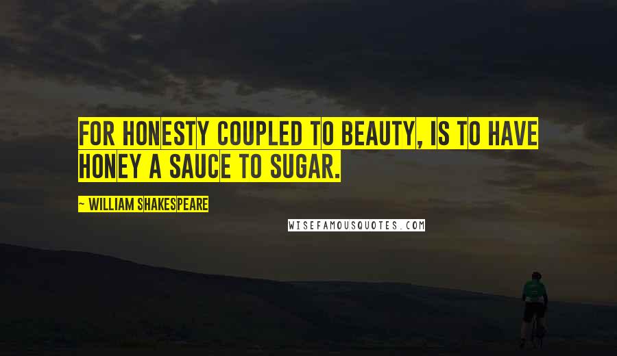 William Shakespeare Quotes: For honesty coupled to beauty, is to have honey a sauce to sugar.