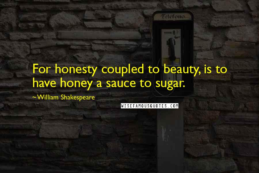William Shakespeare Quotes: For honesty coupled to beauty, is to have honey a sauce to sugar.