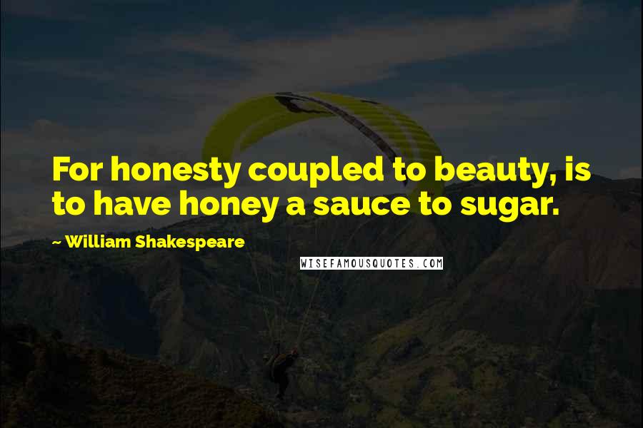 William Shakespeare Quotes: For honesty coupled to beauty, is to have honey a sauce to sugar.