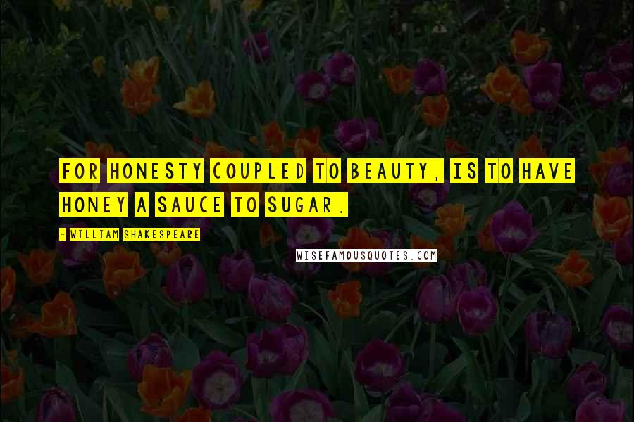 William Shakespeare Quotes: For honesty coupled to beauty, is to have honey a sauce to sugar.