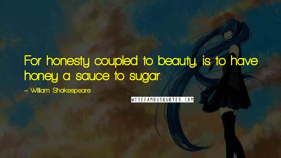 William Shakespeare Quotes: For honesty coupled to beauty, is to have honey a sauce to sugar.