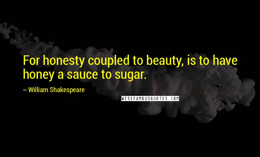 William Shakespeare Quotes: For honesty coupled to beauty, is to have honey a sauce to sugar.