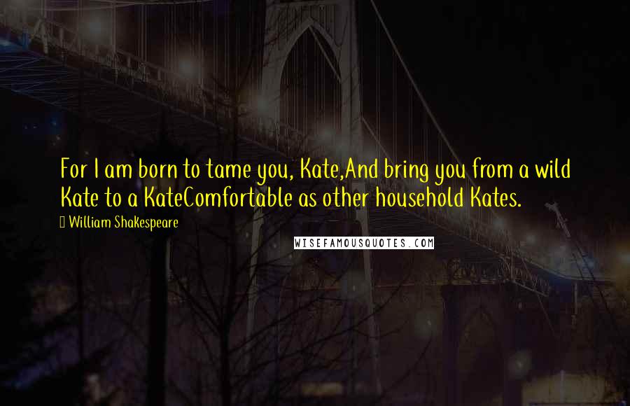 William Shakespeare Quotes: For I am born to tame you, Kate,And bring you from a wild Kate to a KateComfortable as other household Kates.