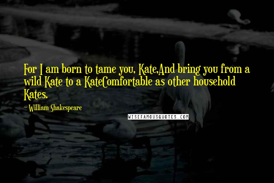 William Shakespeare Quotes: For I am born to tame you, Kate,And bring you from a wild Kate to a KateComfortable as other household Kates.