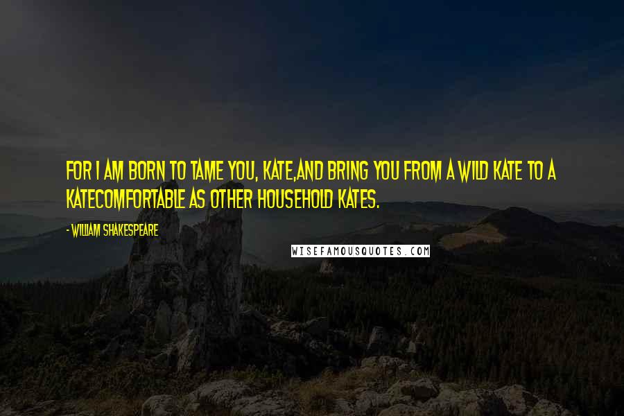 William Shakespeare Quotes: For I am born to tame you, Kate,And bring you from a wild Kate to a KateComfortable as other household Kates.