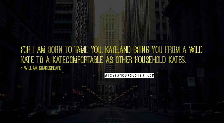 William Shakespeare Quotes: For I am born to tame you, Kate,And bring you from a wild Kate to a KateComfortable as other household Kates.