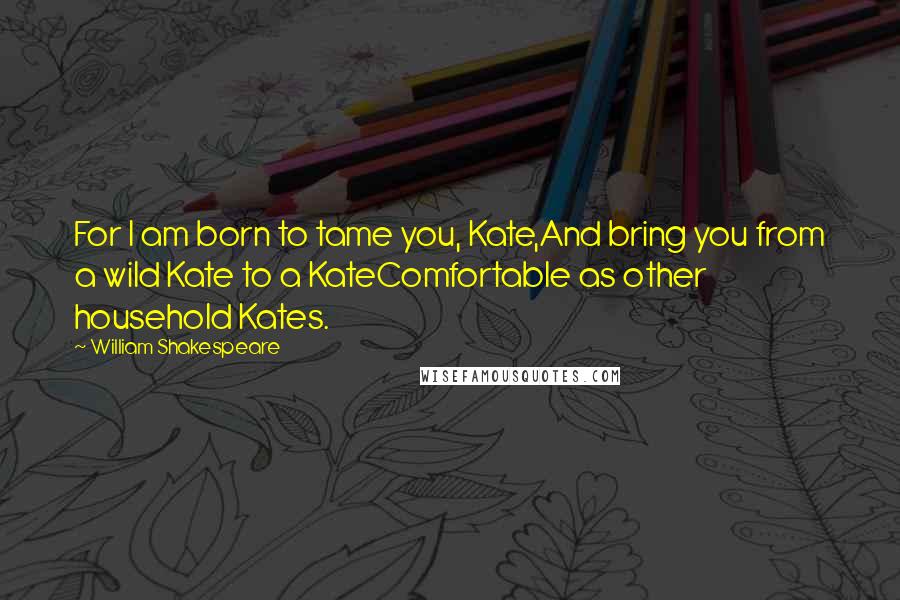 William Shakespeare Quotes: For I am born to tame you, Kate,And bring you from a wild Kate to a KateComfortable as other household Kates.