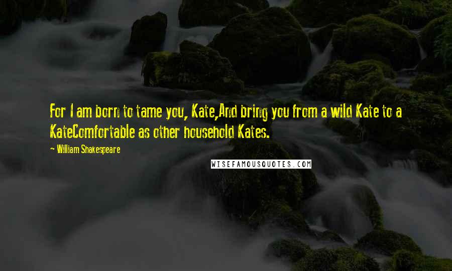 William Shakespeare Quotes: For I am born to tame you, Kate,And bring you from a wild Kate to a KateComfortable as other household Kates.