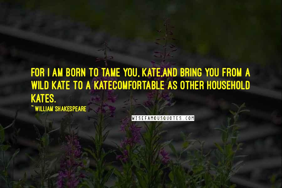 William Shakespeare Quotes: For I am born to tame you, Kate,And bring you from a wild Kate to a KateComfortable as other household Kates.