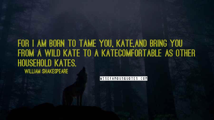 William Shakespeare Quotes: For I am born to tame you, Kate,And bring you from a wild Kate to a KateComfortable as other household Kates.