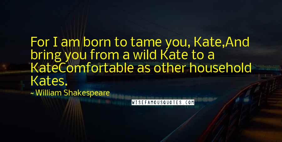 William Shakespeare Quotes: For I am born to tame you, Kate,And bring you from a wild Kate to a KateComfortable as other household Kates.