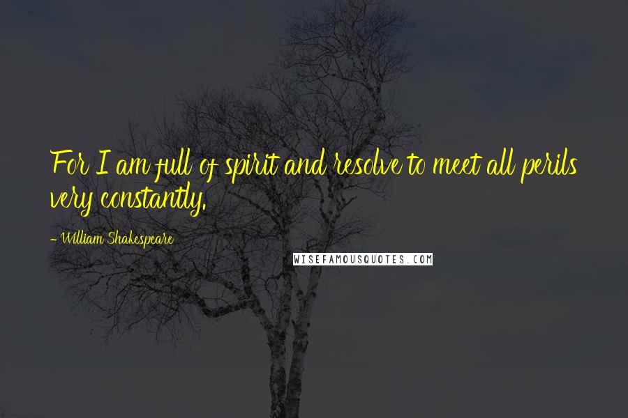 William Shakespeare Quotes: For I am full of spirit and resolve to meet all perils very constantly.