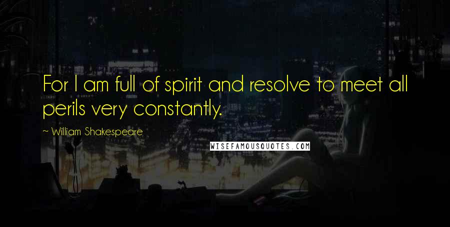 William Shakespeare Quotes: For I am full of spirit and resolve to meet all perils very constantly.