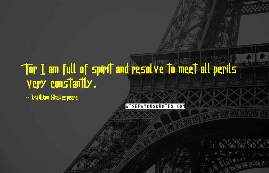 William Shakespeare Quotes: For I am full of spirit and resolve to meet all perils very constantly.