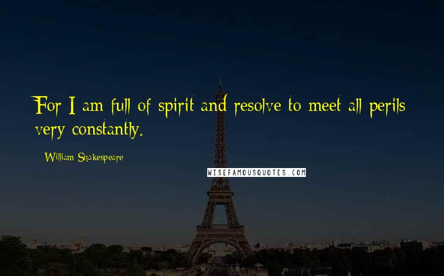 William Shakespeare Quotes: For I am full of spirit and resolve to meet all perils very constantly.