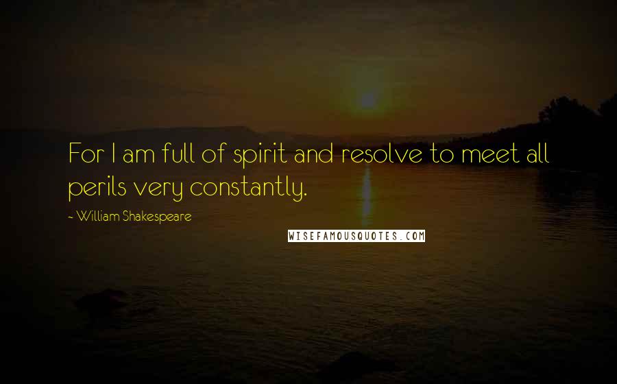 William Shakespeare Quotes: For I am full of spirit and resolve to meet all perils very constantly.