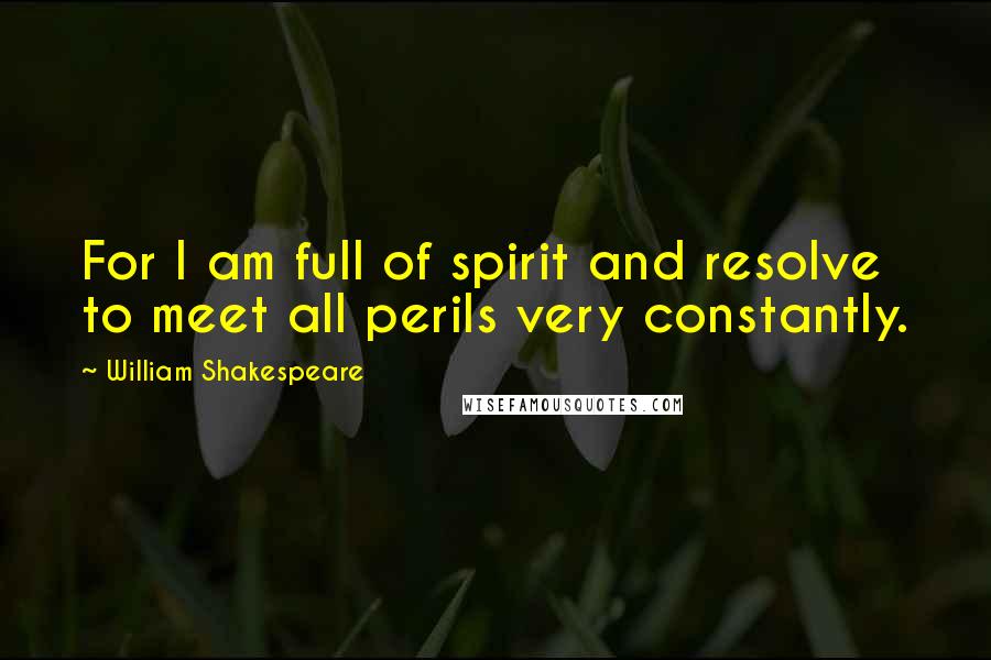 William Shakespeare Quotes: For I am full of spirit and resolve to meet all perils very constantly.