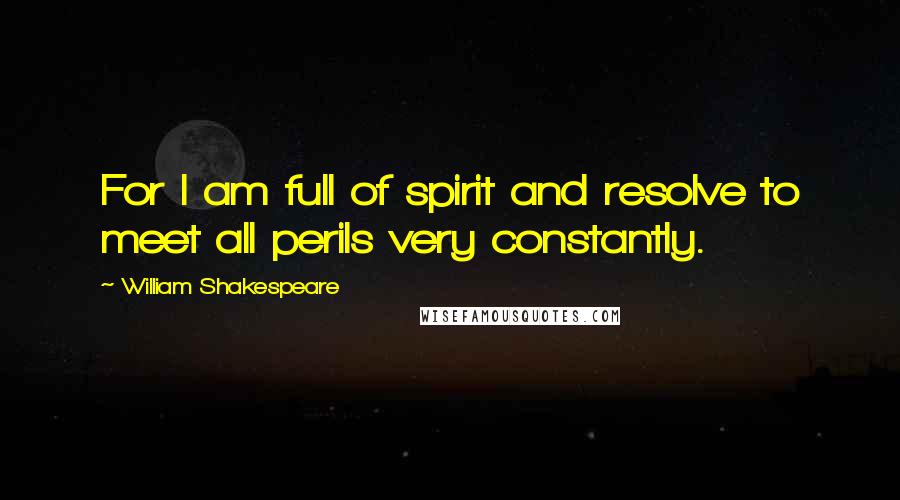 William Shakespeare Quotes: For I am full of spirit and resolve to meet all perils very constantly.