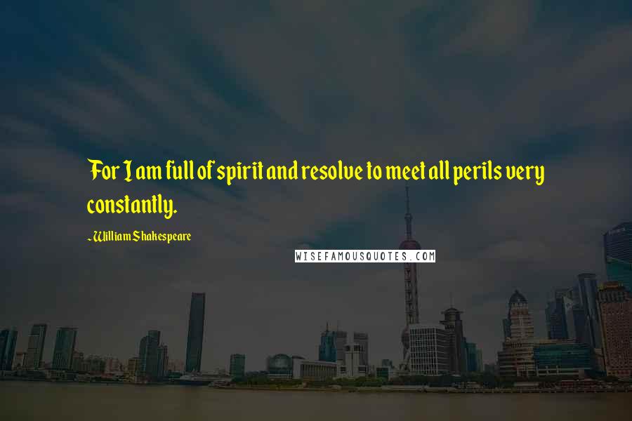 William Shakespeare Quotes: For I am full of spirit and resolve to meet all perils very constantly.