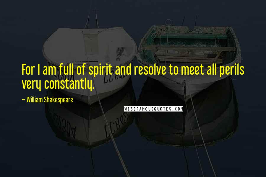 William Shakespeare Quotes: For I am full of spirit and resolve to meet all perils very constantly.