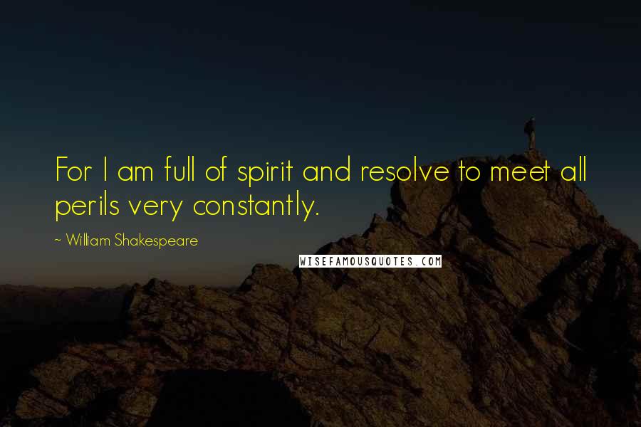 William Shakespeare Quotes: For I am full of spirit and resolve to meet all perils very constantly.