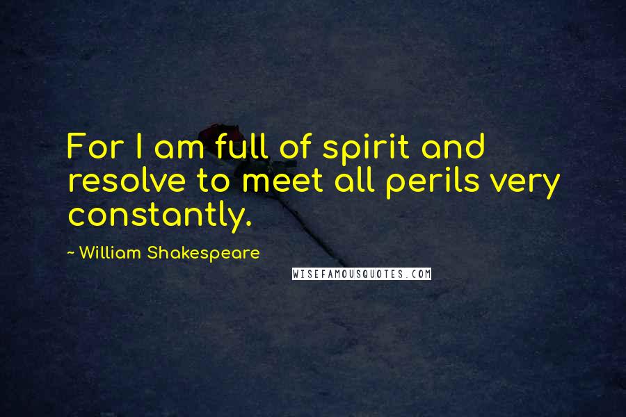 William Shakespeare Quotes: For I am full of spirit and resolve to meet all perils very constantly.