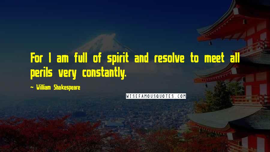 William Shakespeare Quotes: For I am full of spirit and resolve to meet all perils very constantly.