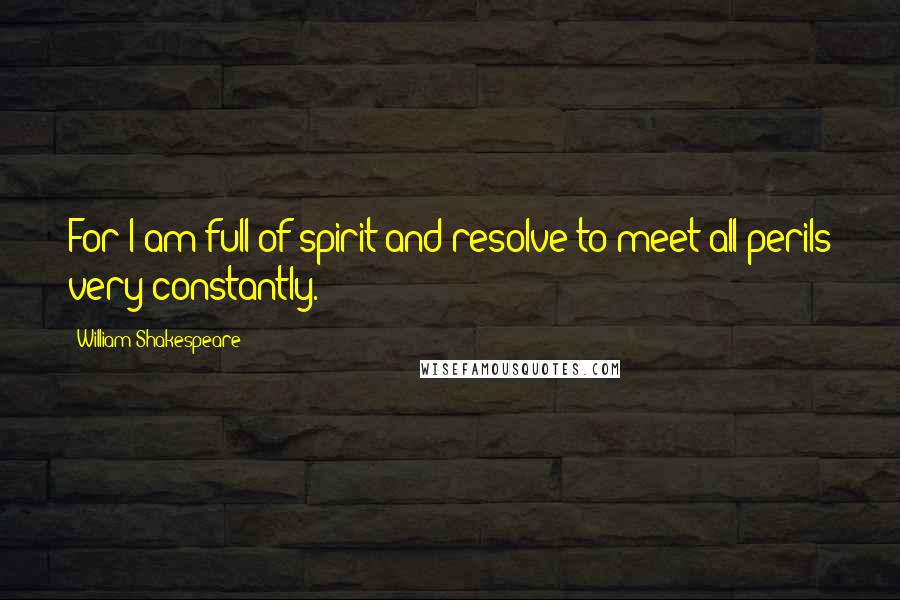 William Shakespeare Quotes: For I am full of spirit and resolve to meet all perils very constantly.