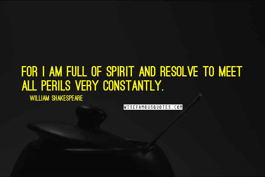 William Shakespeare Quotes: For I am full of spirit and resolve to meet all perils very constantly.