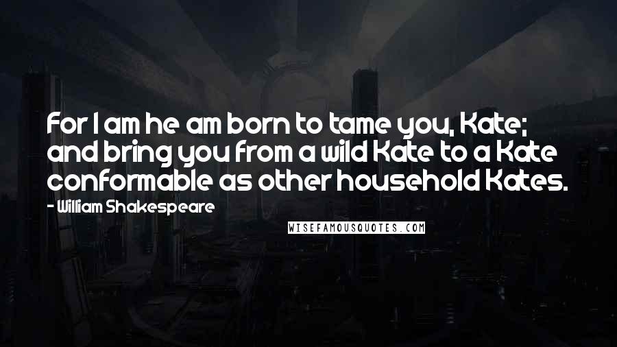 William Shakespeare Quotes: For I am he am born to tame you, Kate; and bring you from a wild Kate to a Kate conformable as other household Kates.