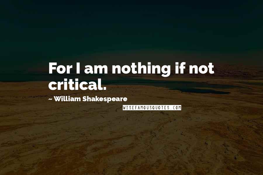 William Shakespeare Quotes: For I am nothing if not critical.