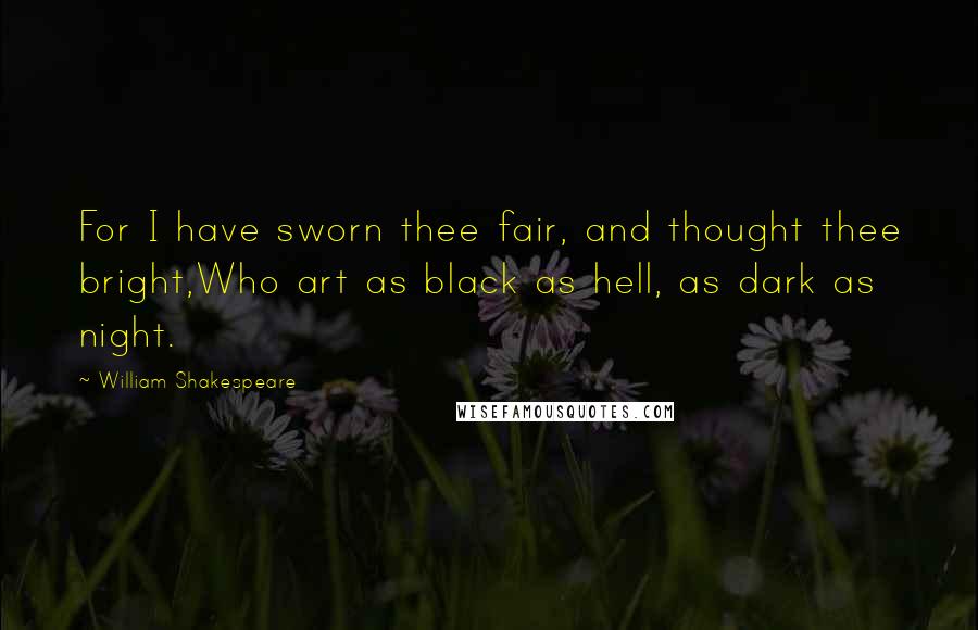 William Shakespeare Quotes: For I have sworn thee fair, and thought thee bright,Who art as black as hell, as dark as night.