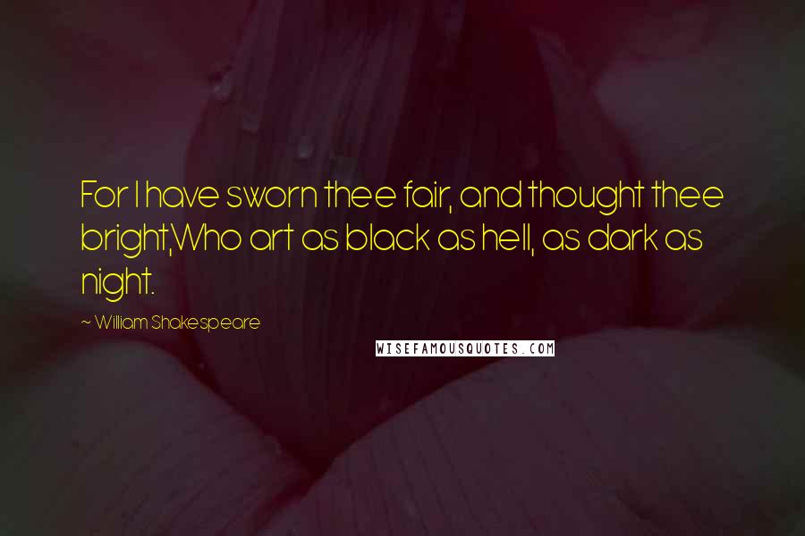 William Shakespeare Quotes: For I have sworn thee fair, and thought thee bright,Who art as black as hell, as dark as night.